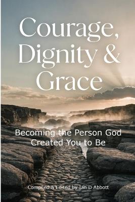 Courage, Dignity & Grace: Becoming the Person God Created You to Be - Ian D Abbott - cover