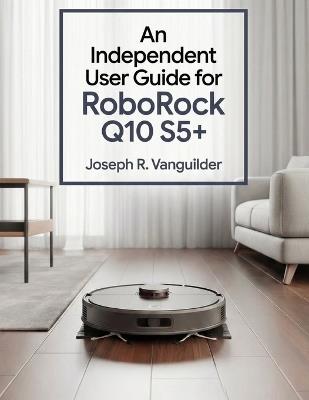 An Independent User Guide for Roborock Q10 S5+: Setup, Maintenance, Troubleshooting, andFrequently Asked Questions - Joseph R Vanguilder - cover