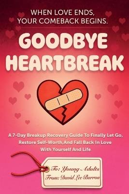 Goodbye Heartbreak: A 7-Day Breakup Recovery Guide To Finally Let Go, Restore Self-Worth, And Fall Back In Love With Yourself And Life - David Lee Barron - cover
