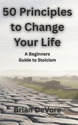50 Principles to Change Your Life: A Beginners Guide to Stoicism - Brian DeVore - cover