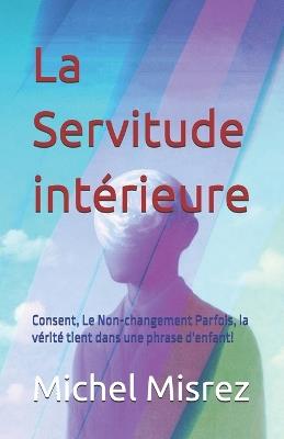 La Servitude intérieure: Consent, Le Non-changement Parfois, la vérité tient dans une phrase d'enfant! - Michel Misrez - cover
