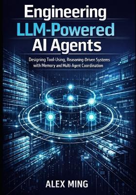 Engineering LLM Powered AI Agents: Designing Tool Using, Reasoning Driven Systems with Memory and Multi-Agent Coordination - Alex Ming - cover