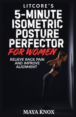 LitCore's 5-Minute Isometric Posture Perfector for Women: Relieve Back Pain and Improve Alignment - Maya Knox - cover
