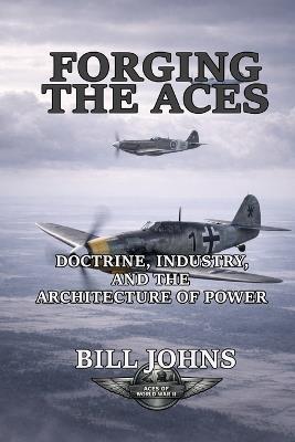 Forging the Aces: Doctrine, Industry, and the Architecture of Air Power - Bill Johns - cover