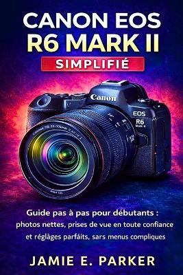 Canon EOS R6 Mark II simplifié: Guide pas à pas pour débutants: photos nettes, prises de vue en toute confiance et réglages parfaits, sans menus compliqués. - Jamie E Parker - cover