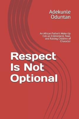 Respect Is Not Optional: An African Father's Wake-Up Call on Entitlement, Tone, and Raising Children of Character - Adekunle Oduntan - cover