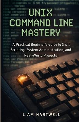 UNIX Command Line Mastery: A Practical Beginner's Guide to Shell Scripting, System Administration, and Real-World Projects - Liam Hartwell - cover