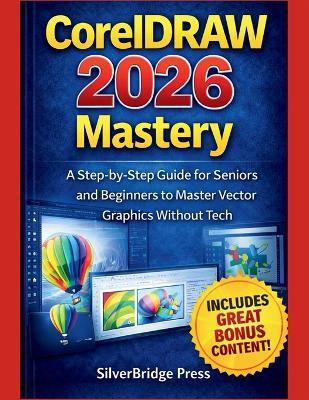 CorelDRAW 2026 Mastery: A Step-by-Step Guide for Seniors and Beginners to Master Vector Graphics Without Tech - Silverbridge Press - cover