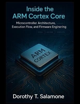 Inside the Arm Cortex Core: Microcontroller Architecture, Execution Flow, and Firmware Engineering - Dorothy T Salamone - cover