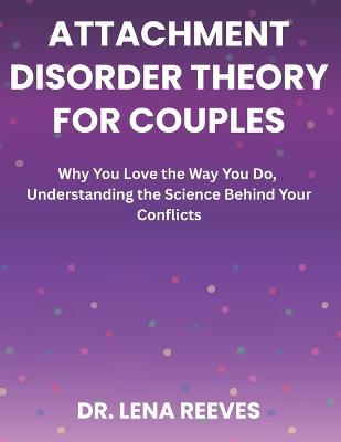 Attachment Disorder Theory for Couples: Why You Love the Way You Do, Understanding the Science Behind Your Conflicts - Lena Reeves - cover