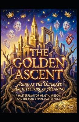 The Golden Ascent. Aging as the Ultimate Architecture of Meaning: A Masterplan for Wealth, Wisdom, and the Soul's Final Masterpiece - Jv Seth - cover