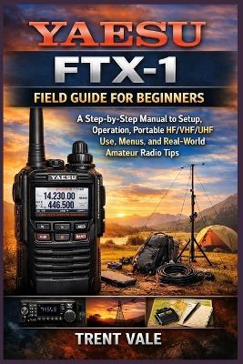 Yaesu FTX-1 Field Guide for Beginners: A Step-by-Step manual to Setup, Operation, Portable HF/VHF/UHF Use, Menus, and Real-World Amateur Radio Tips - Trent Vale - cover