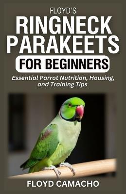 Floyd's Ringneck Parakeets for Beginners: Essential Parrot Nutrition, Housing, and Training Tips - Floyd Camacho - cover