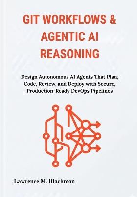 Git Workflows & Agentic AI Reasoning: Design Autonomous AI Agents That Plan, Code, Review, and Deploy with Secure, Production-Ready DevOps Pipelines - Lawrence M Blackmon - cover