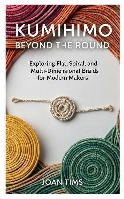 Kumihimo Beyond the Round: Exploring Flat, Spiral, and Multi-Dimensional Braids for Modern Makers - Joan Tims - cover
