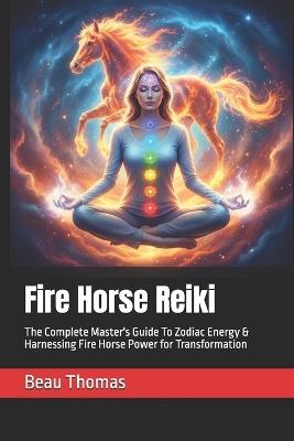 Fire Horse Reiki: The Complete Master's Guide To Zodiac Energy & Harnessing Fire Horse Power for Transformation - Beau James Thomas - cover