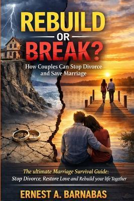Rebuild or Break? How Couples Can Stop Divorce and Save Marriage: The ultimate survival guide: Stop divorce, restore love and rebuild your life together - Ernest A Barnabas - cover