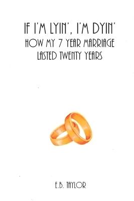 If I'm Lyin', I'm Dyin': How My 7 Year Marriage Lasted Twenty Years - E B Taylor - cover