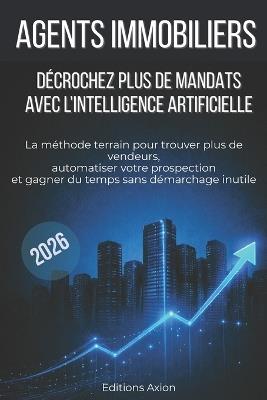 Agents immobiliers: décrochez plus de mandats avec l'intelligence artificielle: La méthode terrain pour trouver plus de vendeurs, automatiser votre prospection et gagner du temps sans démarchage inutile - Éditions Axion - cover