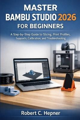 Master Bambu Studio 2026 for Beginners: A Step-by-Step Guide to Slicing, Print Profiles, Supports, Calibration, and Troubleshooting - Robert C Hepner - cover