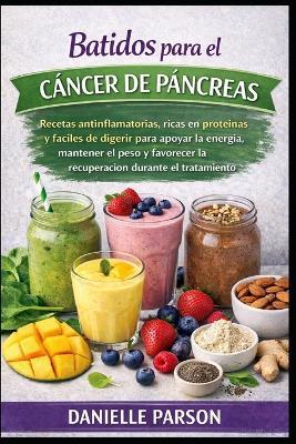 Batidos Para El Cáncer de Páncreas: Recetas antiinflamatorias, ricas en proteínas y fáciles de digerir para apoyar la energía, mantener el peso y favorecer la recuperación durante el tratamiento - Danielle Parson - cover