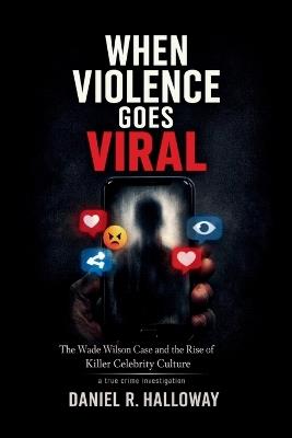 When Violence Goes Viral: The Wade Wilson Case and the Rise of Killer Celebrity Culture-A true crime investigation - Daniel R Halloway - cover