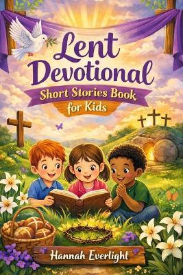 Lent Devotional Short Stories Book for Kids: Growing Faithful Hearts Through Meaningful Lenten Stories of Kindness and Christian Living - Hannah Everlight - cover