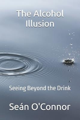 The Alcohol Illusion: Seeing Beyond the Drink - Seán O'Connor - cover
