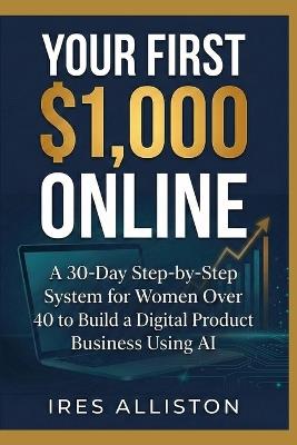 Your First $1,000 Online: A 30-Day Step-by-Step System for Women Over 40 to Build a Digital Product Business Using AI - Ires Alliston - cover