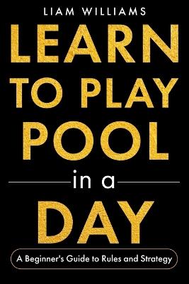 Learn to Play Pool in a Day: A Beginner's Guide to Rules and Strategy - Liam Williams - cover