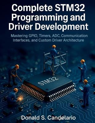 Complete STM32 Programming and Driver Development: Mastering GPIO, Timers, ADC, Communication Interfaces, and Custom Driver Architecture - Donald S Candelario - cover