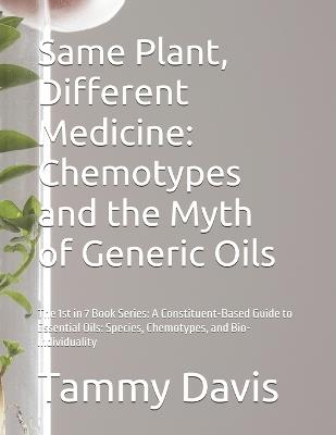 Same Plant, Different Medicine: Chemotypes and the Myth of Generic Oils: The 1st in 7 Book Series: A Constituent-Based Guide to Essential Oils: Species, Chemotypes, and Bio-Individuality - Tammy Davis - cover