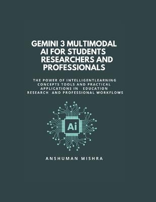 Gemini 3: Multimodal AI for Students Researchers and Professionals: Learning Concepts Tools and Practical Applications in Education Research and Professional Workflows - Anshuman Mishra - cover