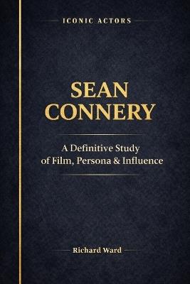 Iconic Actors Sean Connery: A Definitive Study of Film, Persona and Influence - Richard Ward - cover
