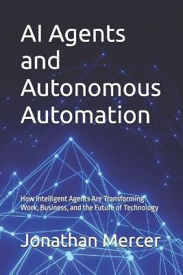 AI Agents and Autonomous Automation: How Intelligent Agents Are Transforming Work, Business, and the Future of Technology - Jonathan Mercer - cover