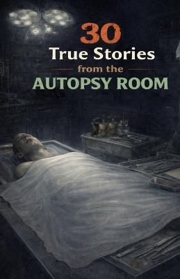 30 True Stories from the Autopsy Room: Disturbing Cases, Unexplained Moments, and the Strange Things Medical Examiners Have Witnessed - Claire Roberts - cover