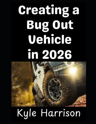 Creating a Bug Out Vehicle in 2026: Turning Your Ordinary Car Into A Bug Out Rig That Will Take You and Your Family To Safety - Kyle Harrison - cover