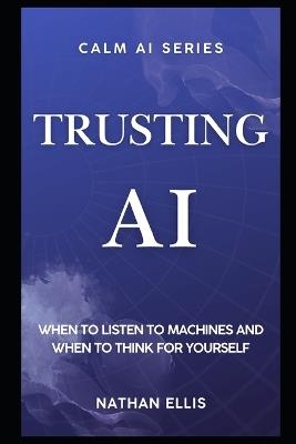 Trusting AI: When to Listen to Machines and When to Think for Yourself - Nathan Ellis - cover