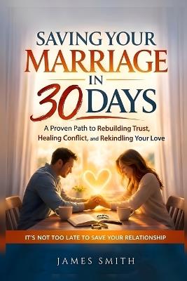Saving Your Marriage in 30 Days: A Practical Guide to Rebuilding Trust, Healing Conflict, and Reconnecting When Your Relationship Feels Broken - James Smith - cover