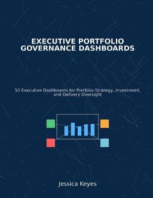 Executive Portfolio Governance Dashboards: 50 Executive Dashboards for Portfolio Strategy, Investment, and Delivery Oversight - Jessica Keyes - cover