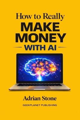 How to Really Make Money with AI: Build Digital Products, Sell Services, Automate Work, and Turn Artificial Intelligence into Real Income - Adrian Stone - cover