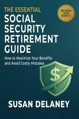 The Essential Social Security Retirement Guide: How to Maximize Your Benefits and Avoid Mistakes - Smart Claiming Strategies, When to Claim Benefits, Spousal Benefits, and Retirement Income Planning - Susan Delaney - cover