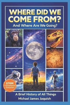 Where Did We Come From, And Where Are We Going?: A Brief History Of All Things - Michael James Jaquish - cover