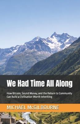 We Had Time All Along: How Bitcoin, Sound Money, and the Return to Community Can Build a Civilisation Worth Inheriting - Michael McGilbourne - cover