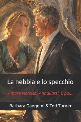 La nebbia e lo specchio: Amare Narciso. Annullarsi. E poi... - Ted Turner,Barbara Gangemi - cover