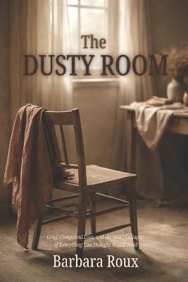 The Dusty Room: Grief, Compound Loss, and the Quiet Collapse of Everything You Thought Would Hold - Barbara Roux - cover