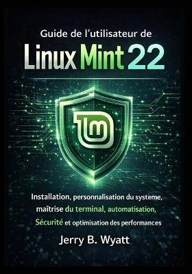 Guide de l'utilisateur de Linux Mint 22: Installation, personnalisation du système, maîtrise du terminal, automatisation, sécurité et optimisation des performances - Jerry B Wyatt - cover