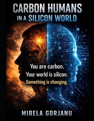 Carbon-Based Creatures Living in a Silicone World: How Technology Is Rewriting What It Means to Be Human - Mirela Gorjanu - cover