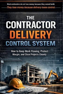 The Contractor Delivery Control System: How to Keep Work Flowing, Protect Margin, and Close Projects Cleanly - Vernon Fenner - cover