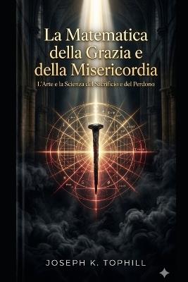 La Matematica della Grazia e della Misericordia: Una Guida Teologica alla Sofferenza Redentrice, all'Immolazione e alla Guerra Spirituale Manuale Cattolico per Navigare tra Castighi - Joseph K Tophill - cover